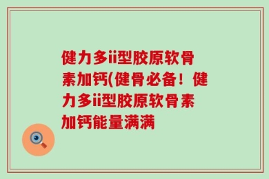 健力多ii型胶原软骨素加钙(健骨必备！健力多ii型胶原软骨素加钙能量满满
