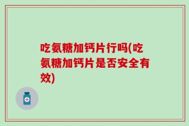 吃氨糖加钙片行吗(吃氨糖加钙片是否安全有效)