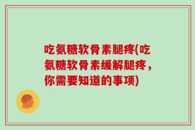 吃氨糖软骨素腿疼(吃氨糖软骨素缓解腿疼，你需要知道的事项)