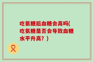 吃氨糖后血糖会高吗(吃氨糖是否会导致血糖水平升高？)