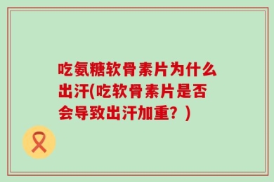 吃氨糖软骨素片为什么出汗(吃软骨素片是否会导致出汗加重？)