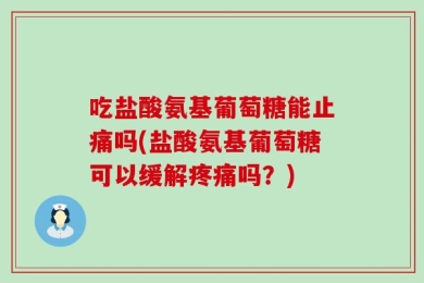 吃盐酸氨基葡萄糖能止痛吗(盐酸氨基葡萄糖可以缓解疼痛吗？)