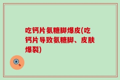 吃钙片氨糖脚爆皮(吃钙片导致氨糖脚、皮肤爆裂)