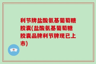 利节牌盐酸氨基葡萄糖胶囊(盐酸氨基葡萄糖胶囊品牌利节牌现已上市)