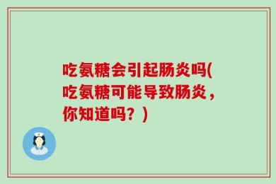 吃氨糖会引起肠炎吗(吃氨糖可能导致肠炎，你知道吗？)