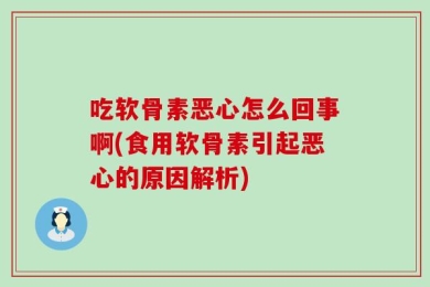 吃软骨素恶心怎么回事啊(食用软骨素引起恶心的原因解析)