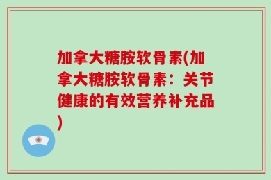 加拿大糖胺软骨素(加拿大糖胺软骨素：关节健康的有效营养补充品)