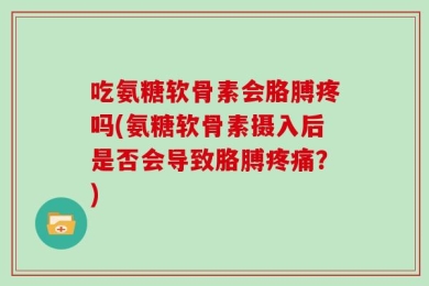 吃氨糖软骨素会胳膊疼吗(氨糖软骨素摄入后是否会导致胳膊疼痛？)