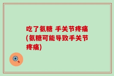 吃了氨糖 手关节疼痛(氨糖可能导致手关节疼痛)