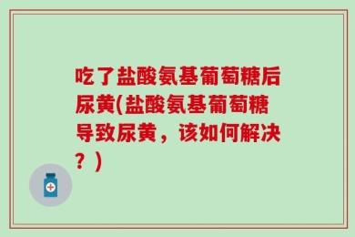 吃了盐酸氨基葡萄糖后尿黄(盐酸氨基葡萄糖导致尿黄，该如何解决？)