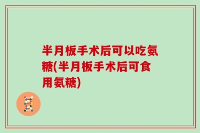 半月板手术后可以吃氨糖(半月板手术后可食用氨糖)
