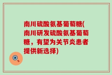 南川硫酸氨基葡萄糖(南川研发硫酸氨基葡萄糖，有望为关节炎患者提供新选择)