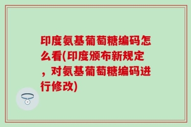印度氨基葡萄糖编码怎么看(印度颁布新规定，对氨基葡萄糖编码进行修改)