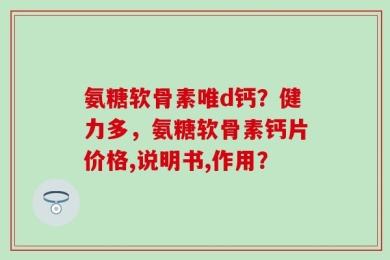 氨糖软骨素唯d钙？健力多，氨糖软骨素钙片价格,说明书,作用？