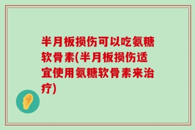 半月板损伤可以吃氨糖软骨素(半月板损伤适宜使用氨糖软骨素来治疗)