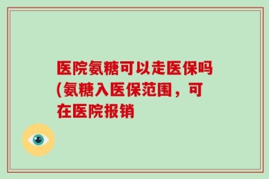 医院氨糖可以走医保吗(氨糖入医保范围，可在医院报销