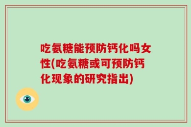 吃氨糖能预防钙化吗女性(吃氨糖或可预防钙化现象的研究指出)