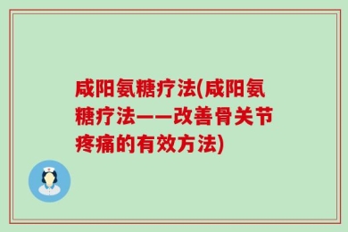 咸阳氨糖疗法(咸阳氨糖疗法——改善骨关节疼痛的有效方法)