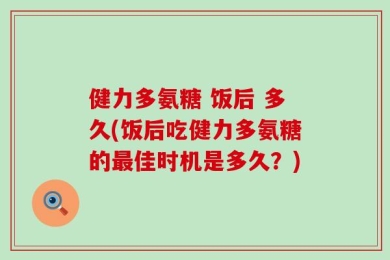 健力多氨糖 饭后 多久(饭后吃健力多氨糖的最佳时机是多久？)