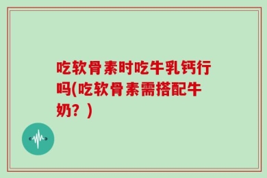 吃软骨素时吃牛乳钙行吗(吃软骨素需搭配牛奶？)