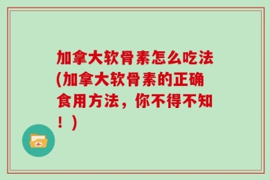 加拿大软骨素怎么吃法(加拿大软骨素的正确食用方法，你不得不知！)