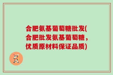 合肥氨基葡萄糖批发(合肥批发氨基葡萄糖，优质原材料保证品质)