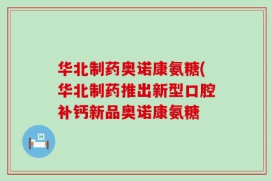 华北制药奥诺康氨糖(华北制药推出新型口腔补钙新品奥诺康氨糖
