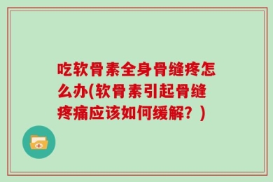 吃软骨素全身骨缝疼怎么办(软骨素引起骨缝疼痛应该如何缓解？)