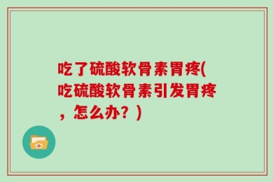 吃了硫酸软骨素胃疼(吃硫酸软骨素引发胃疼，怎么办？)
