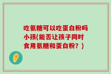 吃氨糖可以吃蛋白粉吗小孩(能否让孩子同时食用氨糖和蛋白粉？)
