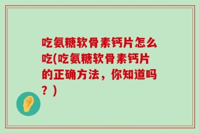 吃氨糖软骨素钙片怎么吃(吃氨糖软骨素钙片的正确方法，你知道吗？)