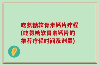 吃氨糖软骨素钙片疗程(吃氨糖软骨素钙片的推荐疗程时间及剂量)
