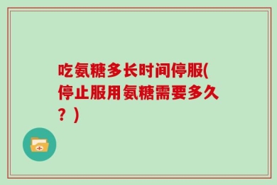 吃氨糖多长时间停服(停止服用氨糖需要多久？)