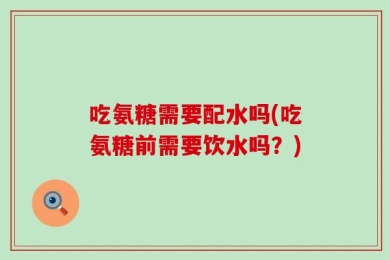 吃氨糖需要配水吗(吃氨糖前需要饮水吗？)