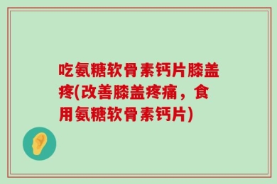 吃氨糖软骨素钙片膝盖疼(改善膝盖疼痛，食用氨糖软骨素钙片)
