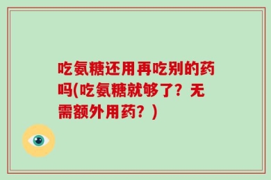 吃氨糖还用再吃别的药吗(吃氨糖就够了？无需额外用药？)