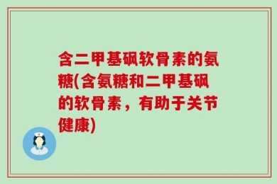 含二甲基砜软骨素的氨糖(含氨糖和二甲基砜的软骨素，有助于关节健康)