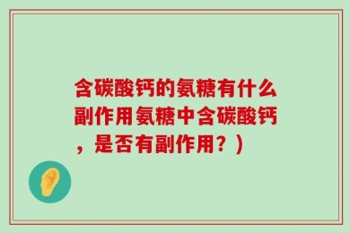 含碳酸钙的氨糖有什么副作用氨糖中含碳酸钙，是否有副作用？)