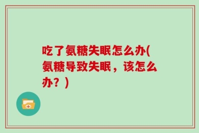 吃了氨糖失眠怎么办(氨糖导致失眠，该怎么办？)