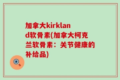 加拿大kirkland软骨素(加拿大柯克兰软骨素：关节健康的补给品)