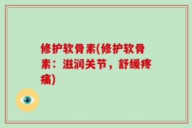 修护软骨素(修护软骨素：滋润关节，舒缓疼痛)
