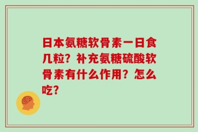 日本氨糖软骨素一日食几粒？补充氨糖硫酸软骨素有什么作用？怎么吃？