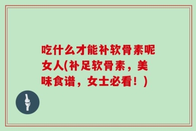 吃什么才能补软骨素呢女人(补足软骨素，美味食谱，女士必看！)