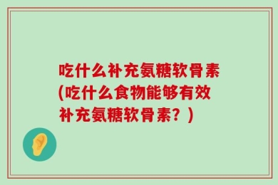 吃什么补充氨糖软骨素(吃什么食物能够有效补充氨糖软骨素？)