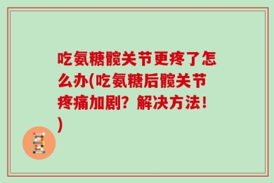 吃氨糖髋关节更疼了怎么办(吃氨糖后髋关节疼痛加剧？解决方法！)