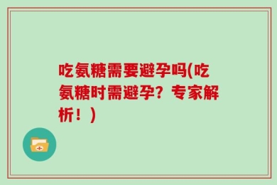 吃氨糖需要避孕吗(吃氨糖时需避孕？专家解析！)