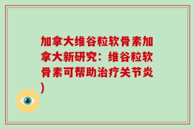 加拿大维谷粒软骨素加拿大新研究：维谷粒软骨素可帮助治疗关节炎)