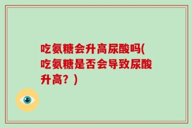 吃氨糖会升高尿酸吗(吃氨糖是否会导致尿酸升高？)