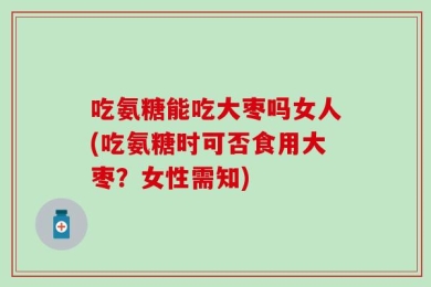 吃氨糖能吃大枣吗女人(吃氨糖时可否食用大枣？女性需知)