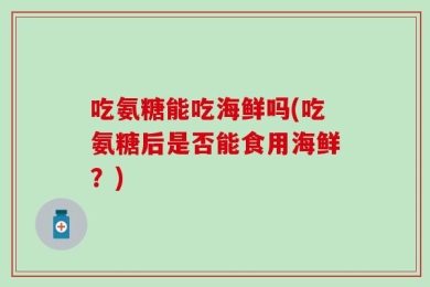 吃氨糖能吃海鲜吗(吃氨糖后是否能食用海鲜？)